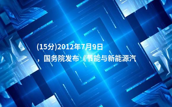 (15分)2012年7月9日，国务院发布《节能与新能源汽