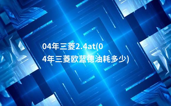 04年三菱2.4at(04年三菱欧蓝德油耗多少)