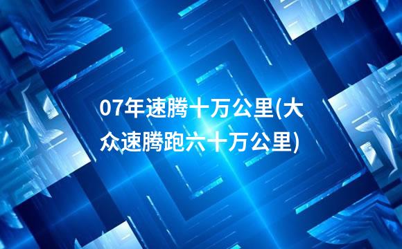 07年速腾十万公里(大众速腾跑六十万公里)