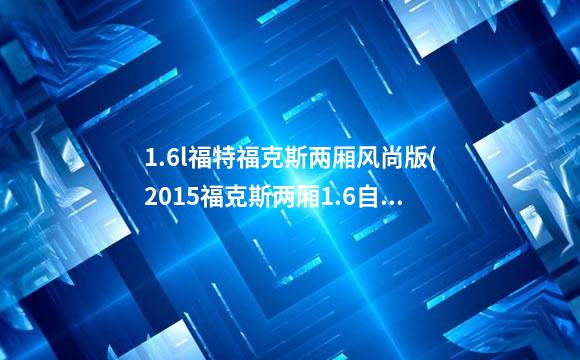1.6l福特福克斯两厢风尚版(2015福克斯两厢1.6自动风尚版)