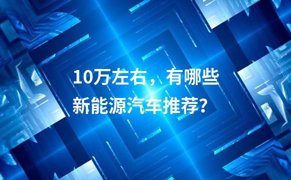 10万左右，有哪些新能源汽车推荐？