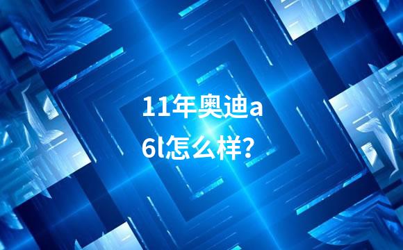 11年奥迪a6l怎么样？