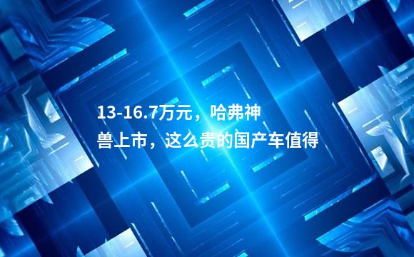 13-16.7万元，哈弗神兽上市，这么贵的国产车值得