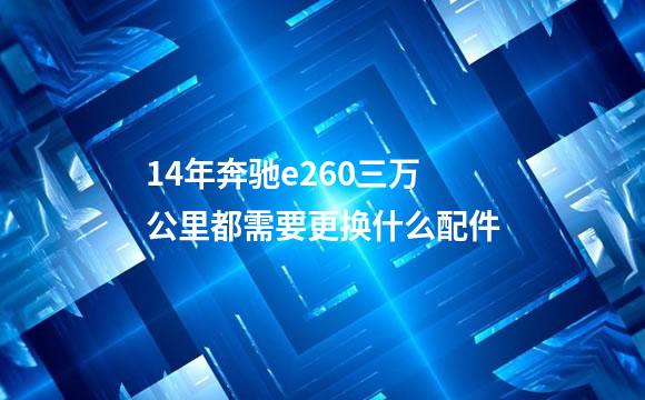 14年奔驰e260三万公里都需要更换什么配件