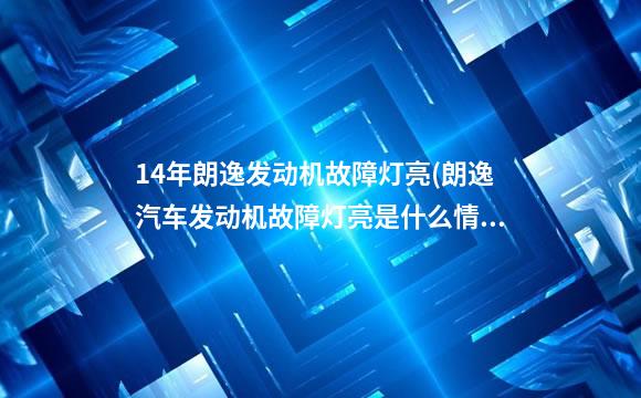 14年朗逸发动机故障灯亮(朗逸汽车发动机故障灯亮是什么情况)