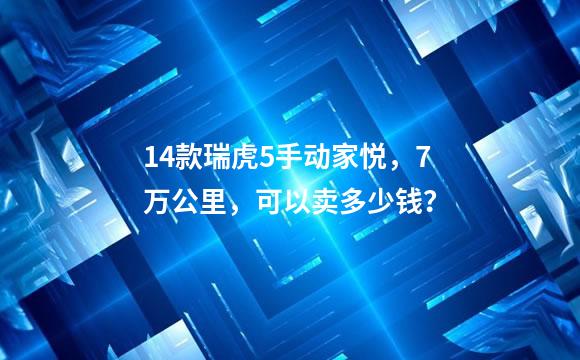 14款瑞虎5手动家悦，7万公里，可以卖多少钱？