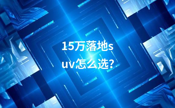 15万落地suv怎么选？