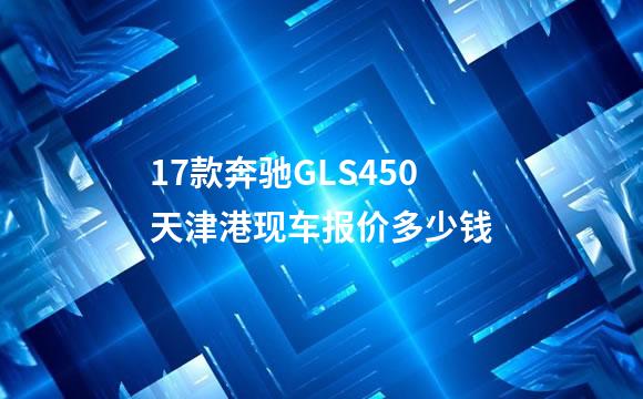 17款奔驰GLS450天津港现车报价多少钱