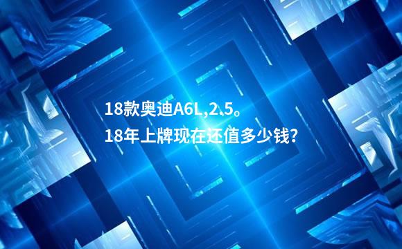18款奥迪A6L,2.5。18年上牌现在还值多少钱？