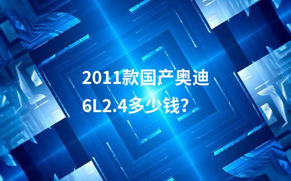 2011款国产奥迪6L2.4多少钱？
