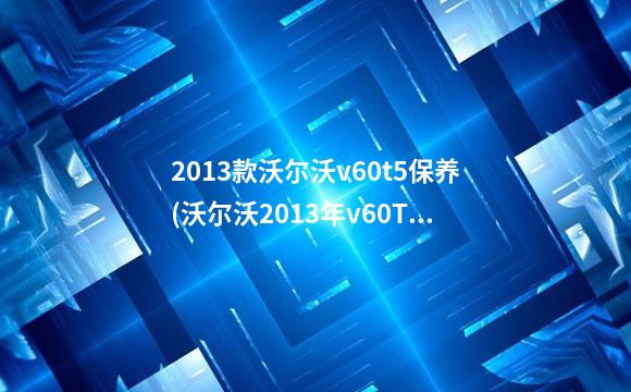 2013款沃尔沃v60t5保养(沃尔沃2013年v60T5好不好)