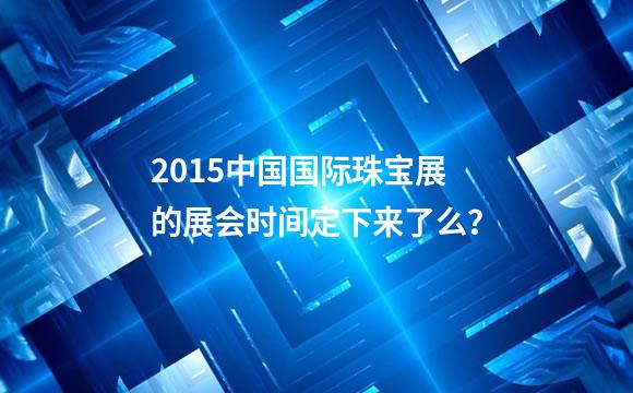 2015中国国际珠宝展的展会时间定下来了么？