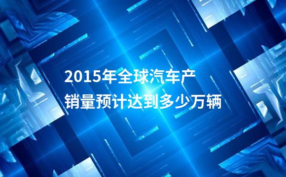 2015年全球汽车产销量预计达到多少万辆
