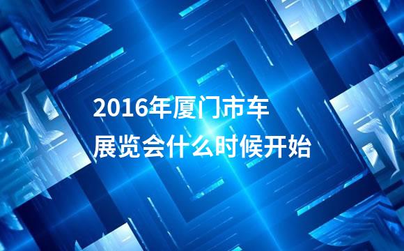 2016年厦门市车展览会什么时候开始