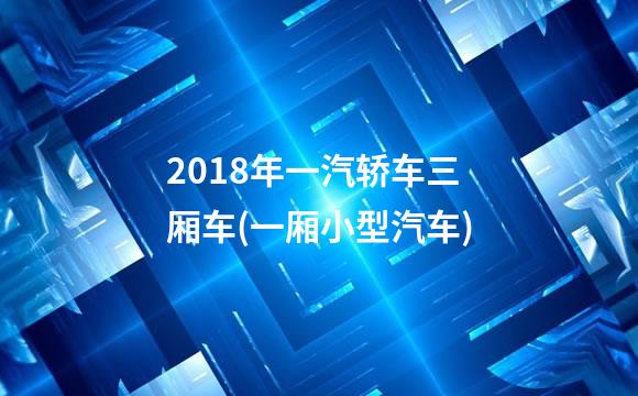 2018年一汽轿车三厢车(一厢小型汽车)