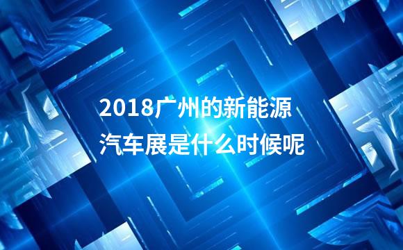 2018广州的新能源汽车展是什么时候呢