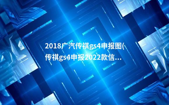 2018广汽传祺gs4申报图(传祺gs4申报2022款信息)