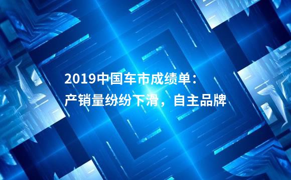 2019中国车市成绩单：产销量纷纷下滑，自主品牌