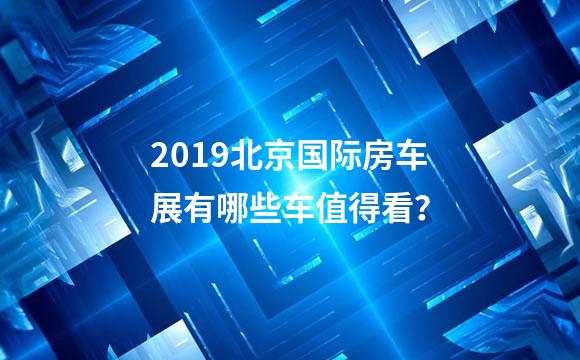 2019北京国际房车展有哪些车值得看？
