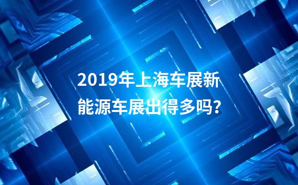 2019年上海车展新能源车展出得多吗？