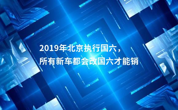 2019年北京执行国六，所有新车都会改国六才能销