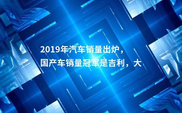 2019年汽车销量出炉，国产车销量冠军是吉利，大
