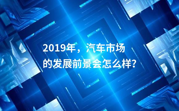 2019年，汽车市场的发展前景会怎么样？