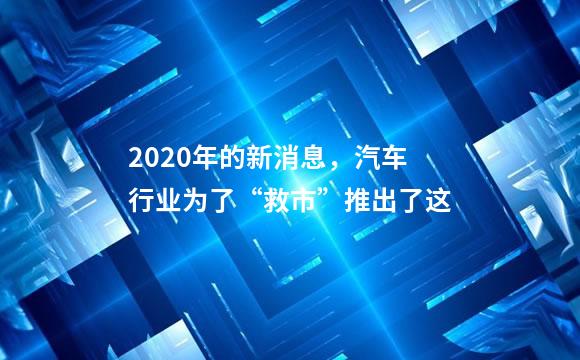 2020年的新消息，汽车行业为了“救市”推出了这