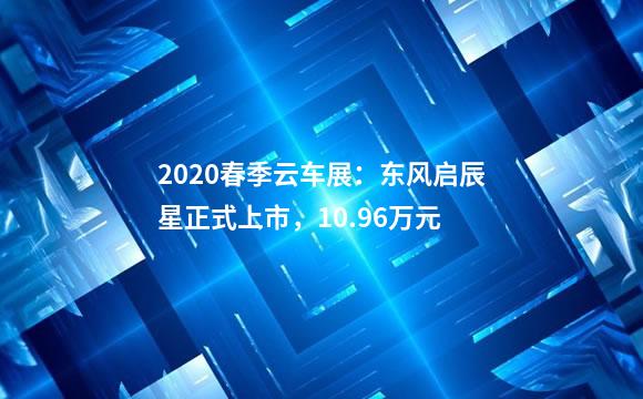 2020春季云车展：东风启辰星正式上市，10.96万元