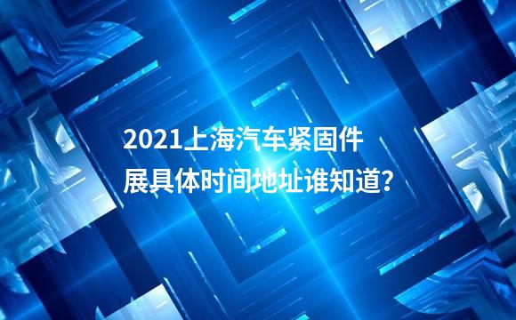 2021上海汽车紧固件展具体时间地址谁知道？