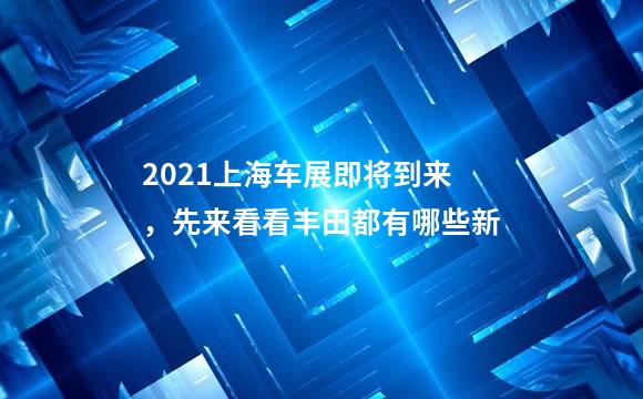 2021上海车展即将到来，先来看看丰田都有哪些新