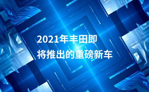 2021年丰田即将推出的重磅新车