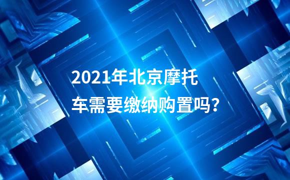2021年北京摩托车需要缴纳购置吗？