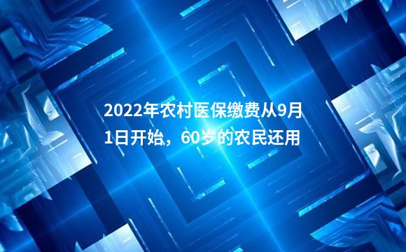 2022年农村医保缴费从9月1日开始，60岁的农民还用