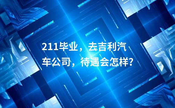 211毕业，去吉利汽车公司，待遇会怎样？