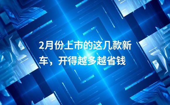 2月份上市的这几款新车，开得越多越省钱