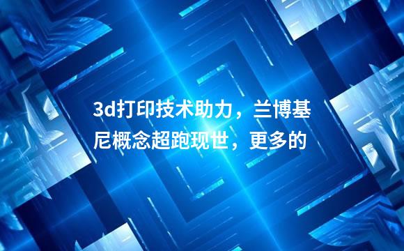 3d打印技术助力，兰博基尼概念超跑现世，更多的