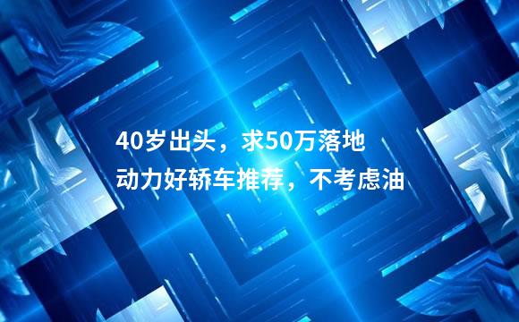 40岁出头，求50万落地动力好轿车推荐，不考虑油