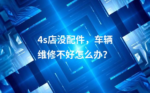 4s店没配件，车辆维修不好怎么办？