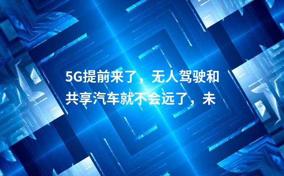 5G提前来了，无人驾驶和共享汽车就不会远了，未