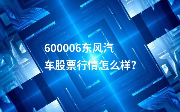 600006东风汽车股票行情怎么样？