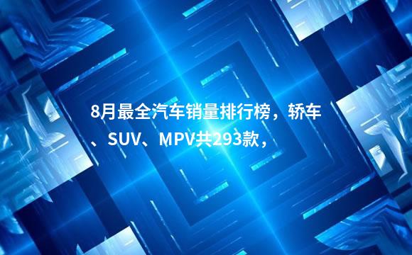 8月最全汽车销量排行榜，轿车、SUV、MPV共293款，
