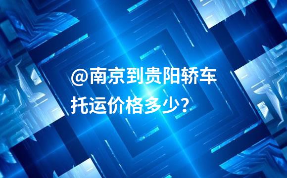 @南京到贵阳轿车托运价格多少？