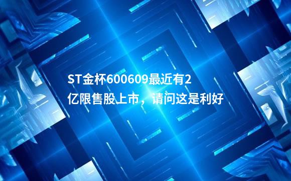 ST金杯600609最近有2亿限售股上市，请问这是利好