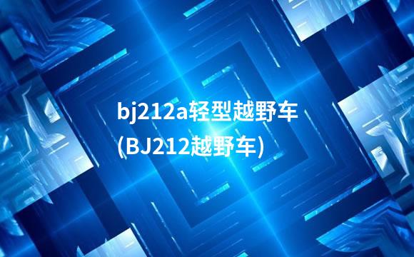 bj212a轻型越野车(BJ212越野车)