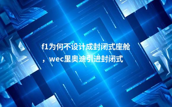 f1为何不设计成封闭式座舱，wec里奥迪引进封闭式