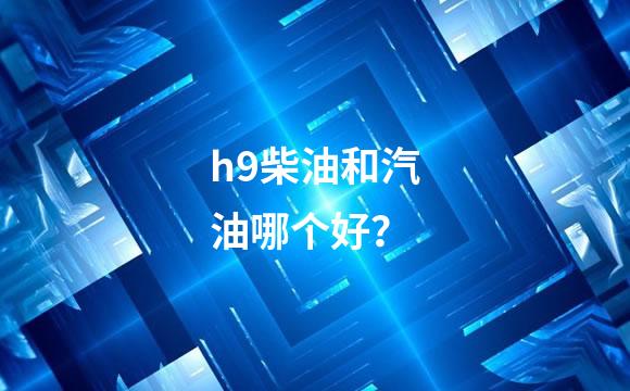 h9柴油和汽油哪个好？