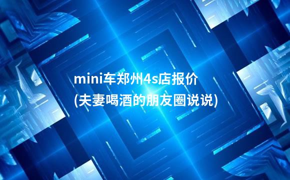 mini车郑州4s店报价(夫妻喝酒的朋友圈说说)