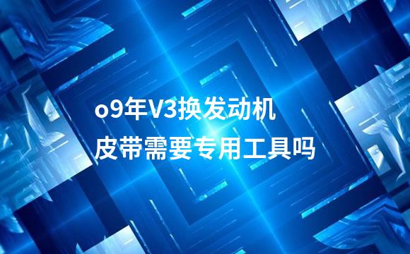 o9年V3换发动机皮带需要专用工具吗