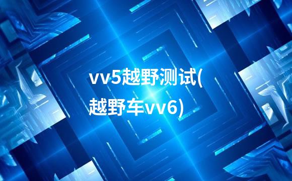 vv5越野测试(越野车vv6)